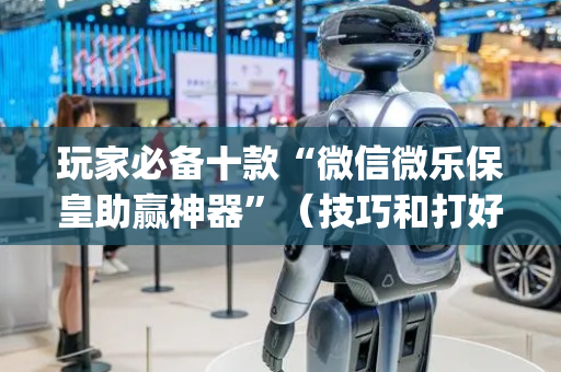 玩家必备十款“微信微乐保皇助赢神器”（技巧和打好牌方法)