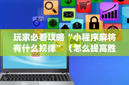玩家必看攻略“小程序麻将有什么规律”（怎么提高胜率)