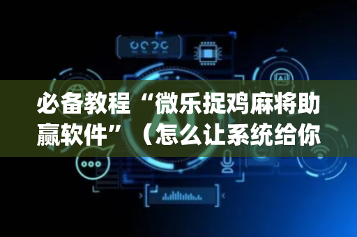 必备教程“微乐捉鸡麻将助赢软件”（怎么让系统给你发好牌)
