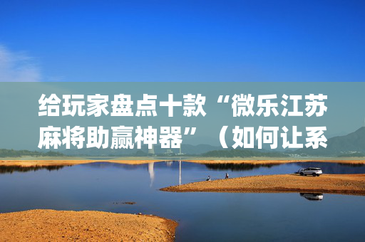 给玩家盘点十款“微乐江苏麻将助赢神器”（如何让系统发好牌)