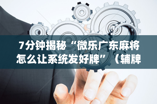 7分钟揭秘“微乐广东麻将怎么让系统发好牌”（辅牌器插件购买)