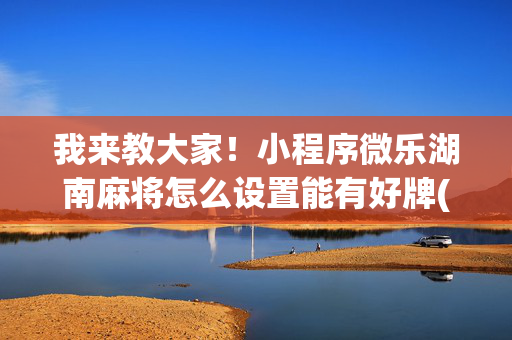 我来教大家！小程序微乐湖南麻将怎么设置能有好牌(有输赢规律吗)
