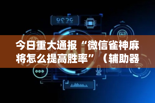 今日重大通报“微信雀神麻将怎么提高胜率”（辅助器通用版)