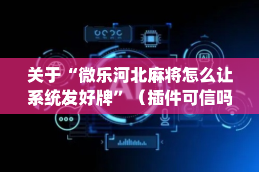 关于“微乐河北麻将怎么让系统发好牌”（插件可信吗)
