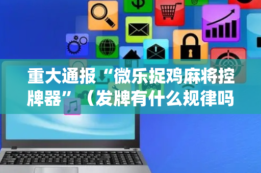 重大通报“微乐捉鸡麻将控牌器”（发牌有什么规律吗)