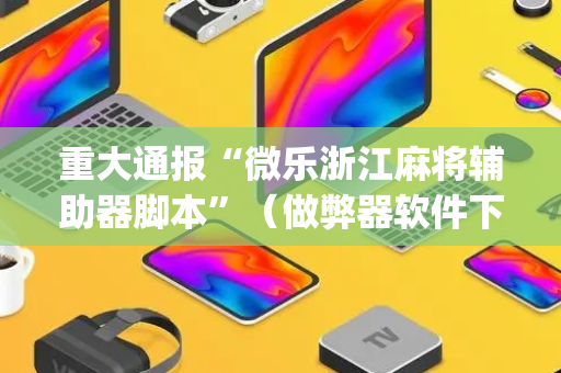 重大通报“微乐浙江麻将辅助器脚本”（做弊器软件下载)