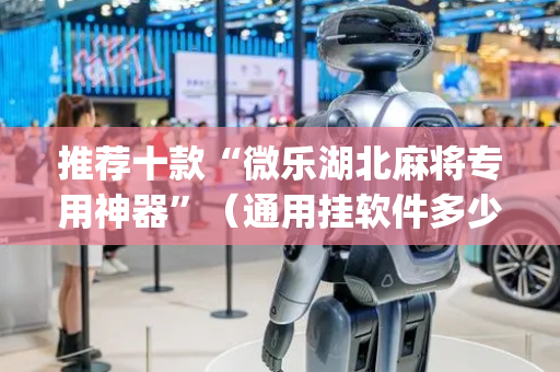 推荐十款“微乐湖北麻将专用神器”（通用挂软件多少钱)