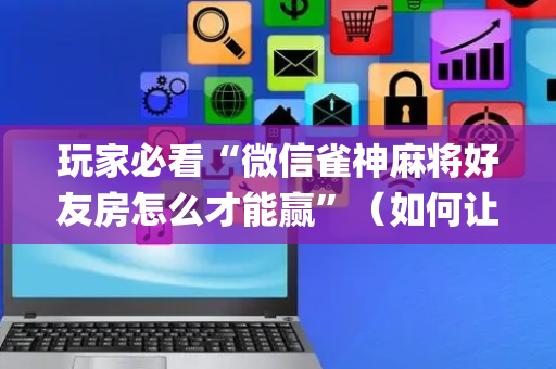 玩家必看“微信雀神麻将好友房怎么才能赢”（如何让系统发好牌)