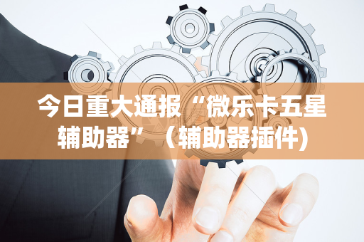 今日重大通报“微乐卡五星辅助器”（辅助器插件)