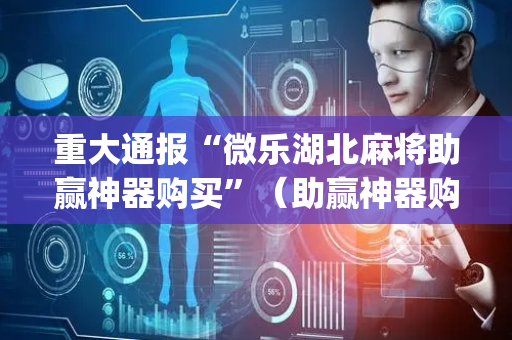 重大通报“微乐湖北麻将助赢神器购买”（助赢神器购买)