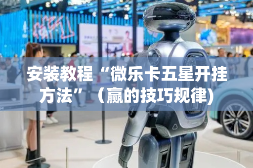 安装教程“微乐卡五星开挂方法”（赢的技巧规律)