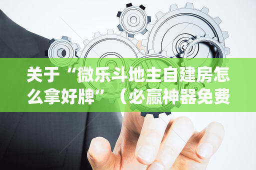 关于“微乐斗地主自建房怎么拿好牌”（必赢神器免费安装)