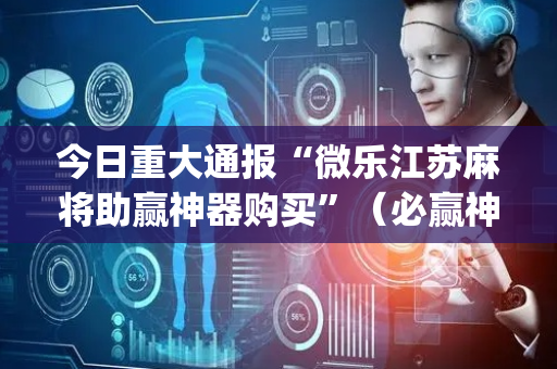 今日重大通报“微乐江苏麻将助赢神器购买”（必赢神器辅助器)
