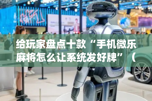 给玩家盘点十款“手机微乐麻将怎么让系统发好牌”（输赢跟id号有关系吗)
