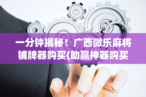 一分钟揭秘！广西微乐麻将铺牌器购买(助赢神器购买)