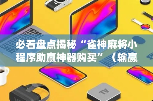 必看盘点揭秘“雀神麻将小程序助赢神器购买”（输赢有什么规律)