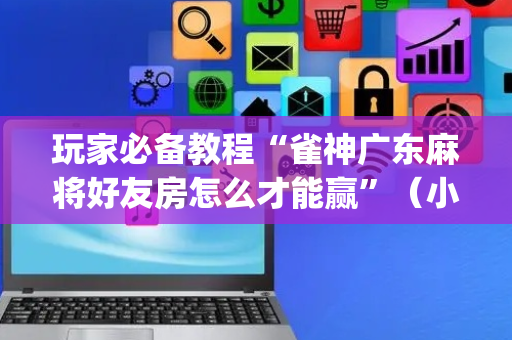 玩家必备教程“雀神广东麻将好友房怎么才能赢”（小程序怎么才会赢)