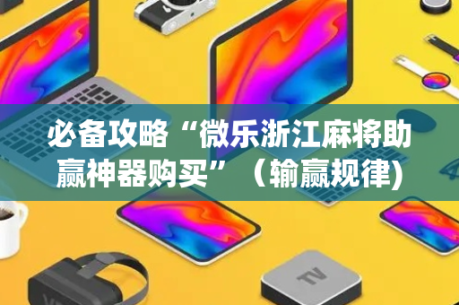 必备攻略“微乐浙江麻将助赢神器购买”（输赢规律)