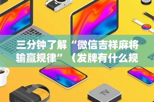 三分钟了解“微信吉祥麻将输赢规律”（发牌有什么规律吗)