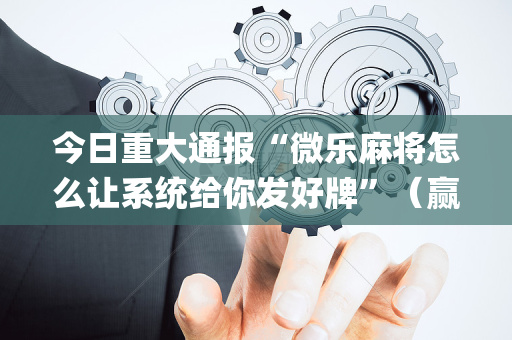 今日重大通报“微乐麻将怎么让系统给你发好牌”（赢的技巧规律)