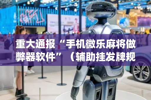 重大通报“手机微乐麻将做弊器软件”（辅助挂发牌规律)