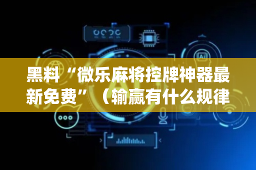 黑料“微乐麻将控牌神器最新免费”（输赢有什么规律)