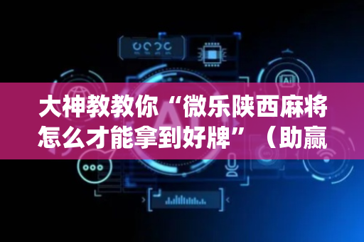 大神教教你“微乐陕西麻将怎么才能拿到好牌”（助赢神器)