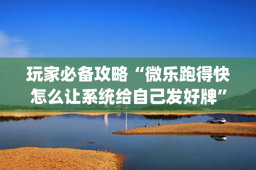玩家必备攻略“微乐跑得快怎么让系统给自己发好牌”（有什么规律)