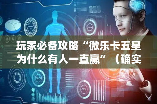 玩家必备攻略“微乐卡五星为什么有人一直赢”（确实有插件吗)