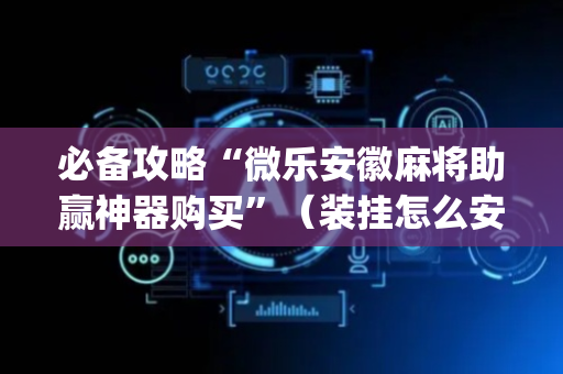 必备攻略“微乐安徽麻将助赢神器购买”（装挂怎么安装)