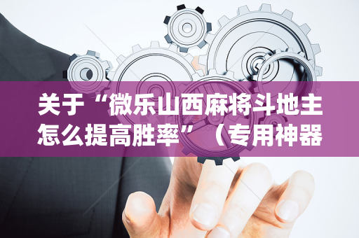 关于“微乐山西麻将斗地主怎么提高胜率”（专用神器下载)