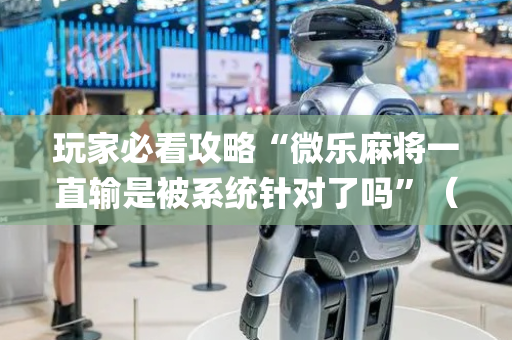 玩家必看攻略“微乐麻将一直输是被系统针对了吗”（万能开挂神器)