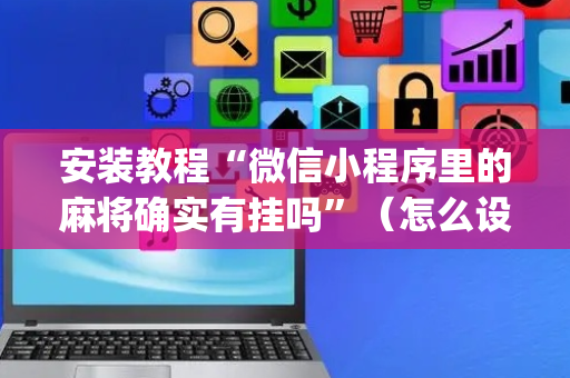 安装教程“微信小程序里的麻将确实有挂吗”（怎么设置才能赢)