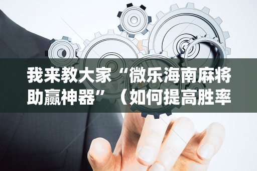 我来教大家“微乐海南麻将助赢神器”（如何提高胜率)