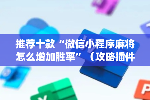 推荐十款“微信小程序麻将怎么增加胜率”（攻略插件)