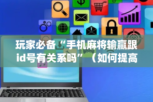 玩家必备“手机麻将输赢跟id号有关系吗”（如何提高胜率)