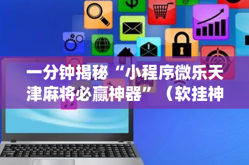 一分钟揭秘“小程序微乐天津麻将必赢神器”（软挂神器)