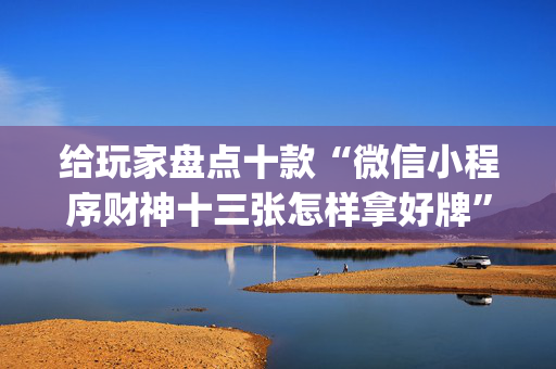 给玩家盘点十款“微信小程序财神十三张怎样拿好牌”（充值会提高胜率么)