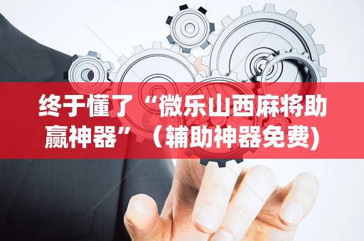 终于懂了“微乐山西麻将助赢神器”（辅助神器免费)