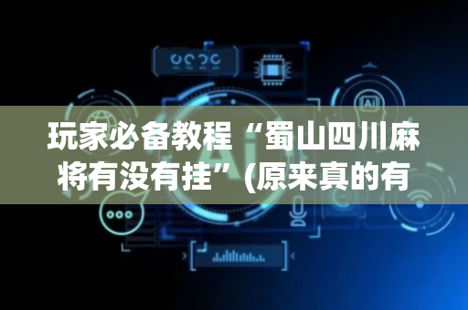玩家必备教程“蜀山四川麻将有没有挂”(原来真的有挂)-抖音