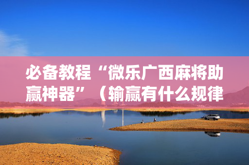 必备教程“微乐广西麻将助赢神器”（输赢有什么规律)