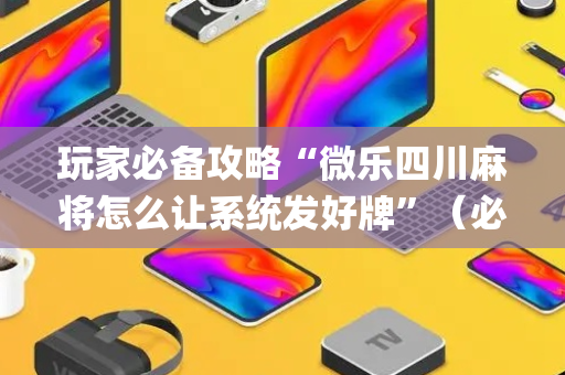 玩家必备攻略“微乐四川麻将怎么让系统发好牌”（必赢神器)