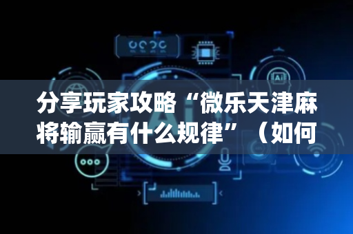 分享玩家攻略“微乐天津麻将输赢有什么规律”（如何提高胜率)
