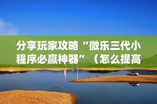 分享玩家攻略“微乐三代小程序必赢神器”（怎么提高胜率)