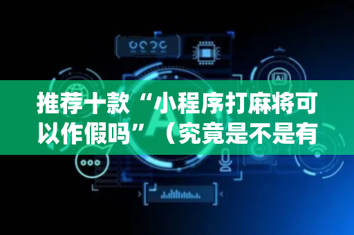 推荐十款“小程序打麻将可以作假吗”（究竟是不是有挂)