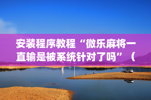 安装程序教程“微乐麻将一直输是被系统针对了吗”（辅助器下载)