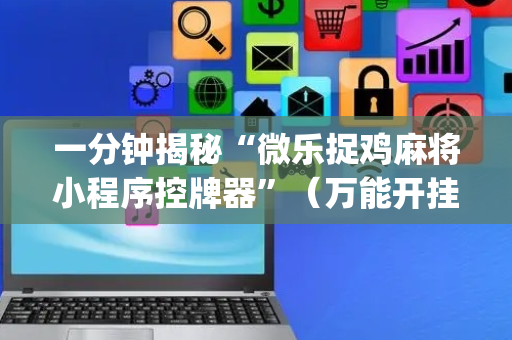 一分钟揭秘“微乐捉鸡麻将小程序控牌器”（万能开挂器)