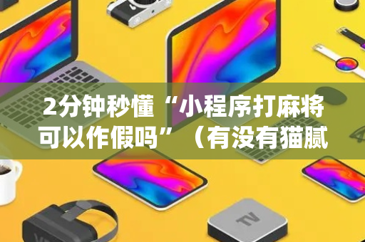 2分钟秒懂“小程序打麻将可以作假吗”（有没有猫腻)