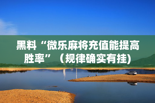 黑料“微乐麻将充值能提高胜率”（规律确实有挂)