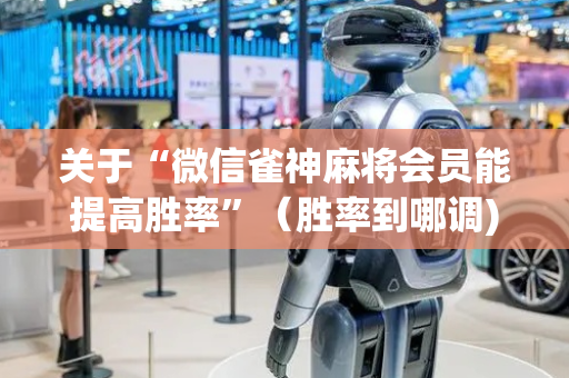 关于“微信雀神麻将会员能提高胜率”（胜率到哪调)
